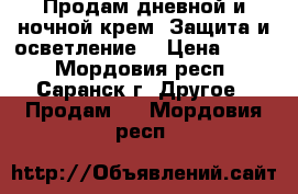 Продам дневной и ночной крем “Защита и осветление“ › Цена ­ 600 - Мордовия респ., Саранск г. Другое » Продам   . Мордовия респ.